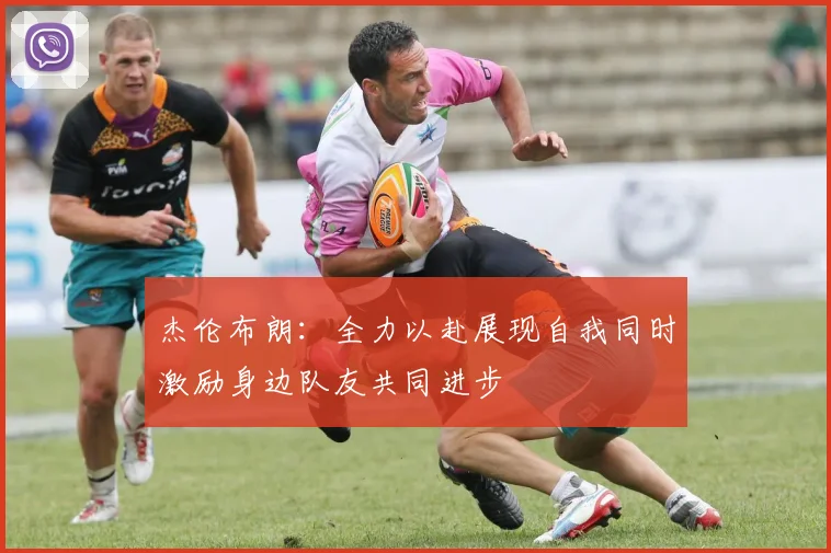 杰伦布朗：全力以赴展现自我同时激励身边队友共同进步