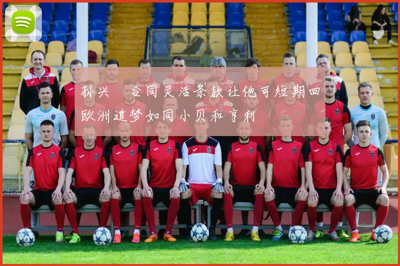 孙兴慜合同灵活条款让他可短期回欧洲追梦如同小贝和亨利