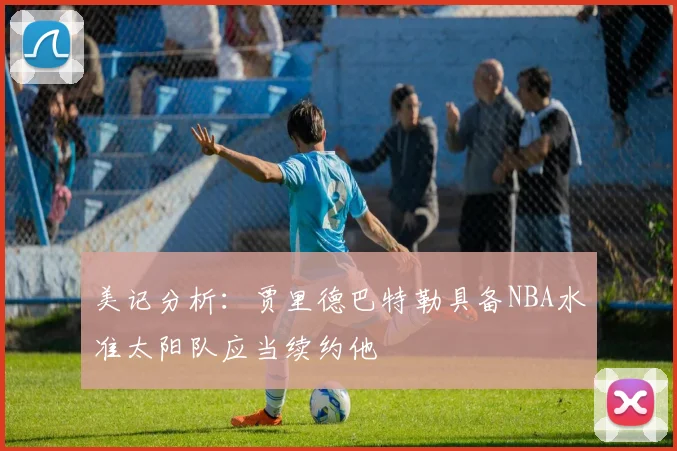 美记分析：贾里德巴特勒具备NBA水准太阳队应当续约他