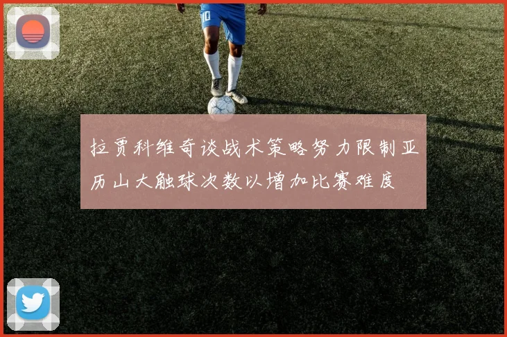 拉贾科维奇谈战术策略努力限制亚历山大触球次数以增加比赛难度