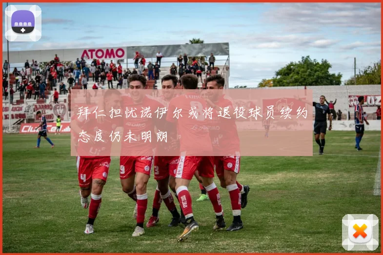 拜仁担忧诺伊尔或将退役球员续约态度仍未明朗