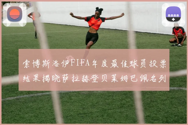 索博斯洛伊FIFA年度最佳球员投票结果揭晓萨拉赫登贝莱姆巴佩名列前茅