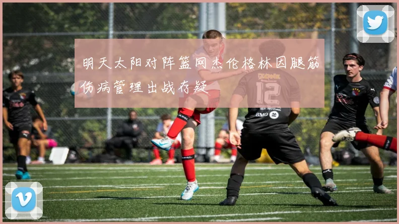 明天太阳对阵篮网杰伦格林因腿筋伤病管理出战存疑