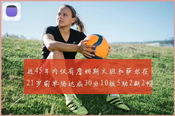 近45年内仅有詹姆斯文班和萨尔在21岁前单场达成30分10板5助2断2帽的壮举
