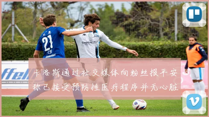 卡洛斯通过社交媒体向粉丝报平安称已接受预防性医疗程序并无心脏病发作
