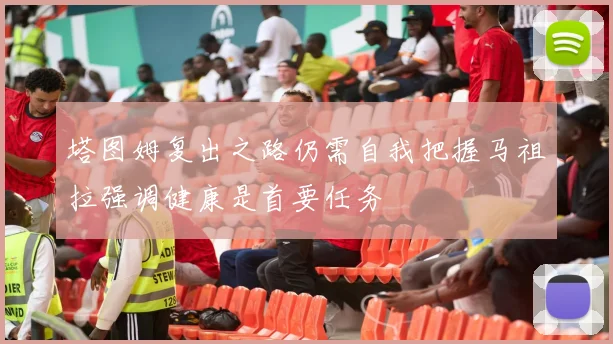 塔图姆复出之路仍需自我把握马祖拉强调健康是首要任务