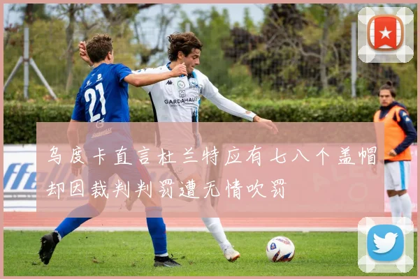 乌度卡直言杜兰特应有七八个盖帽却因裁判判罚遭无情吹罚