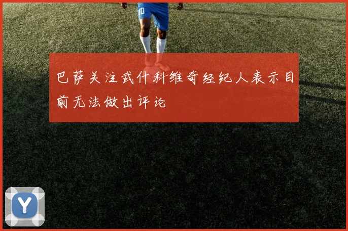 巴萨关注武什科维奇经纪人表示目前无法做出评论