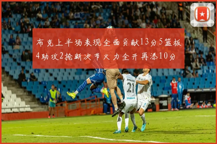 布克上半场表现全面贡献13分5篮板4助攻2抢断次节火力全开再添10分