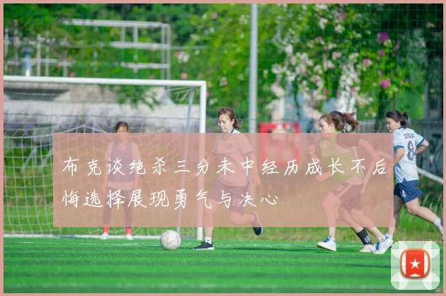 布克谈绝杀三分未中经历成长不后悔选择展现勇气与决心