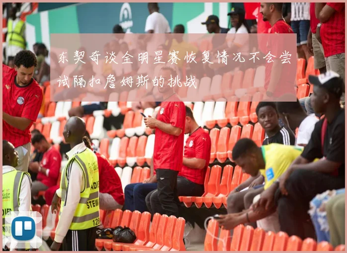 东契奇谈全明星赛恢复情况不会尝试隔扣詹姆斯的挑战