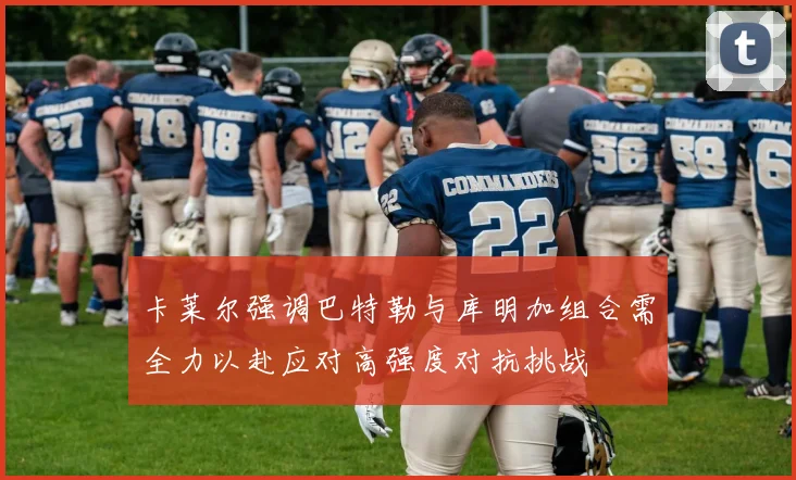 卡莱尔强调巴特勒与库明加组合需全力以赴应对高强度对抗挑战