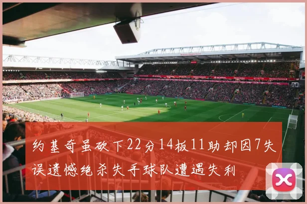 约基奇虽砍下22分14板11助却因7失误遗憾绝杀失手球队遭遇失利