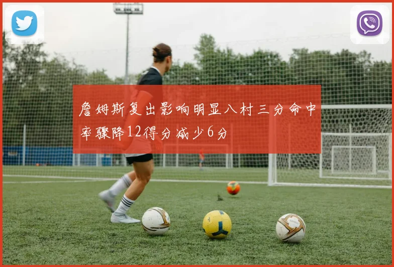 詹姆斯复出影响明显八村三分命中率骤降12得分减少6分
