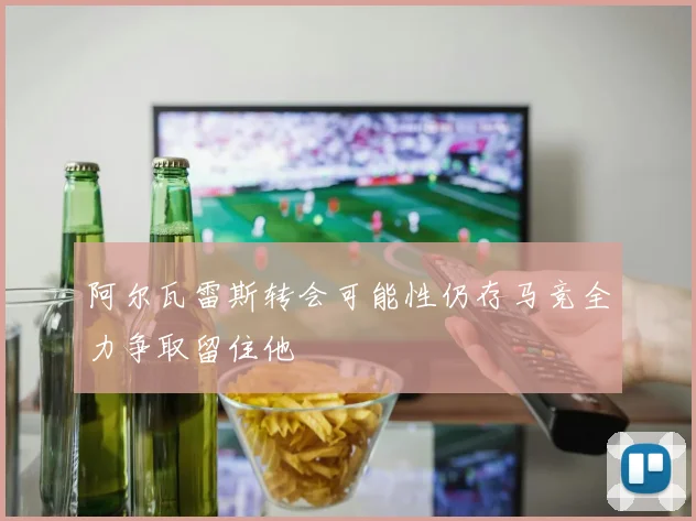 阿尔瓦雷斯转会可能性仍存马竞全力争取留住他