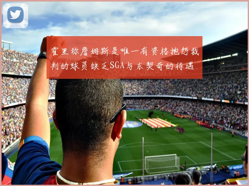 霍里称詹姆斯是唯一有资格抱怨裁判的球员缺乏SGA与东契奇的待遇