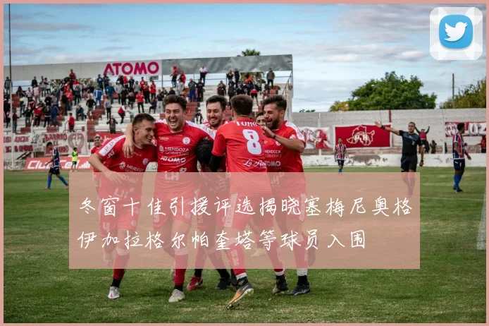 冬窗十佳引援评选揭晓塞梅尼奥格伊加拉格尔帕奎塔等球员入围