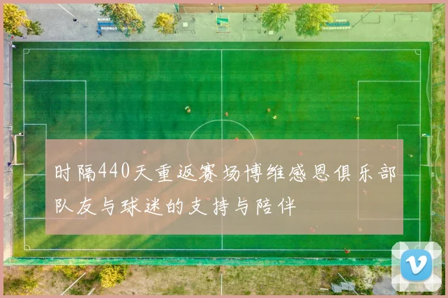 时隔440天重返赛场博维感恩俱乐部队友与球迷的支持与陪伴