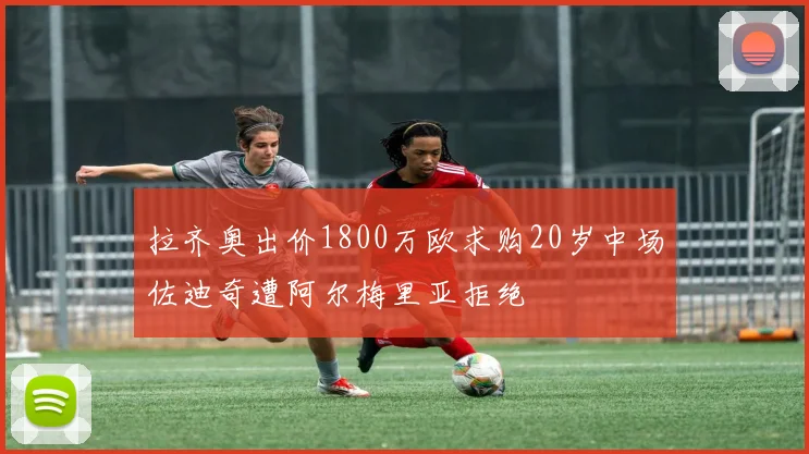 拉齐奥出价1800万欧求购20岁中场佐迪奇遭阿尔梅里亚拒绝