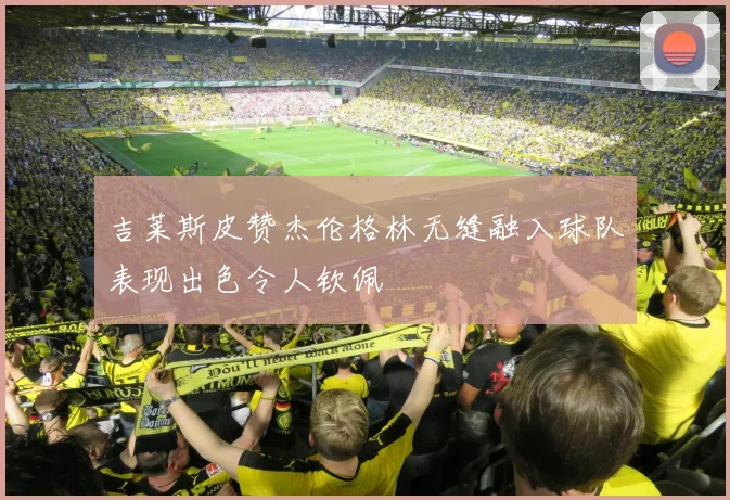 吉莱斯皮赞杰伦格林无缝融入球队表现出色令人钦佩