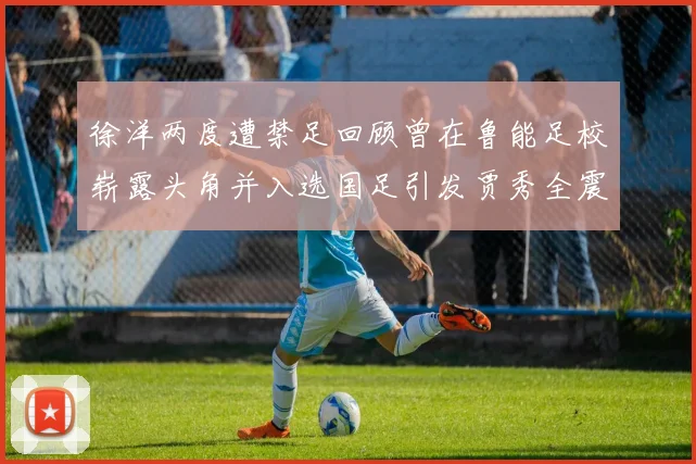 徐洋两度遭禁足回顾曾在鲁能足校崭露头角并入选国足引发贾秀全震惊