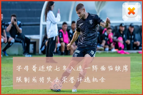 字母哥连续七年入选一阵面临缺席限制或将失去荣誉评选机会
