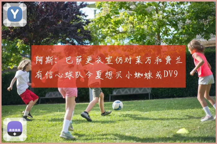 阿斯：巴萨更衣室仍对莱万和费兰有信心球队今夏想买小蜘蛛或DV9