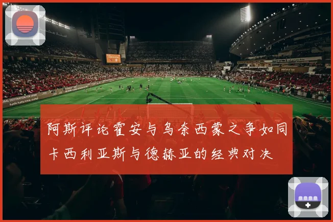 阿斯评论霍安与乌奈西蒙之争如同卡西利亚斯与德赫亚的经典对决