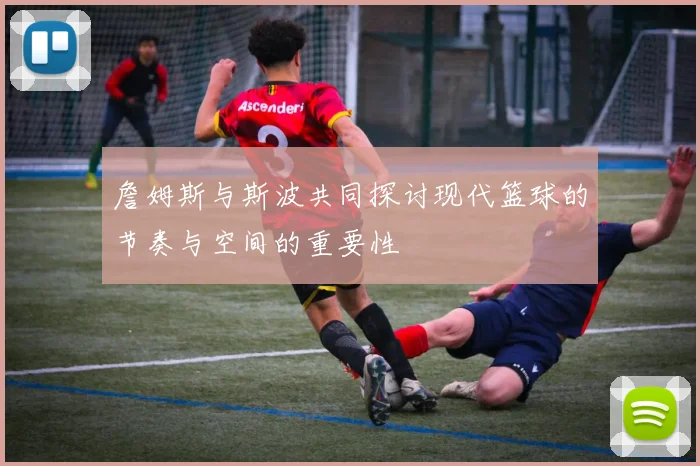 詹姆斯与斯波共同探讨现代篮球的节奏与空间的重要性