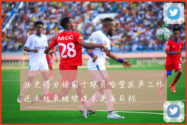 历史得分榜前十球员哈登发声工作还未结束继续追求更高目标