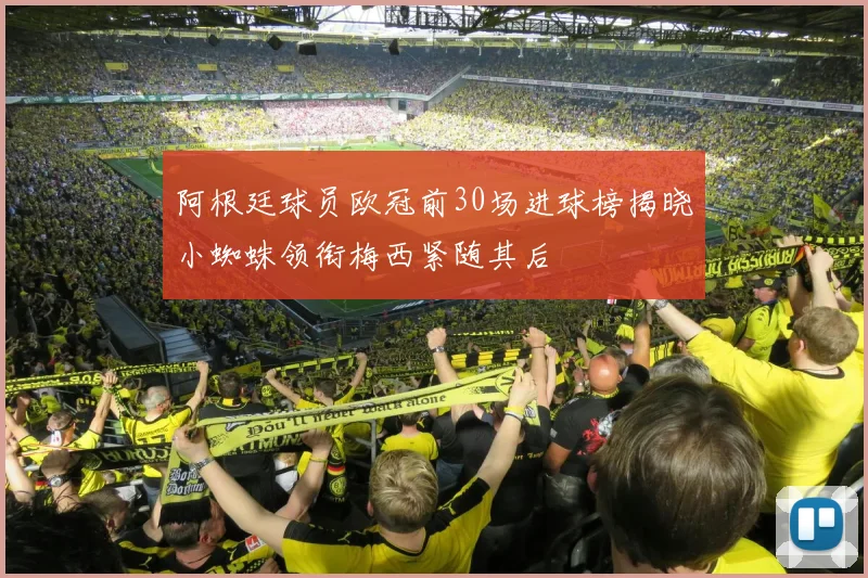 阿根廷球员欧冠前30场进球榜揭晓小蜘蛛领衔梅西紧随其后
