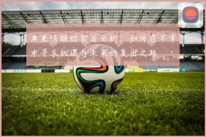 库里伤缺的背后分析：如何在不幸中寻求机遇与未来的复出之路