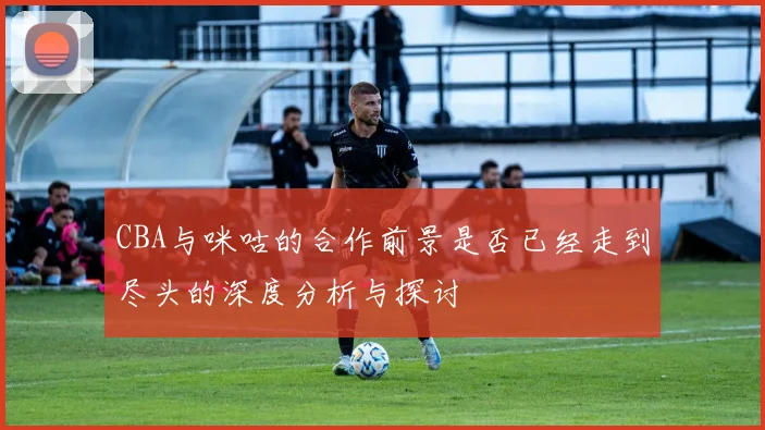 CBA与咪咕的合作前景是否已经走到尽头的深度分析与探讨