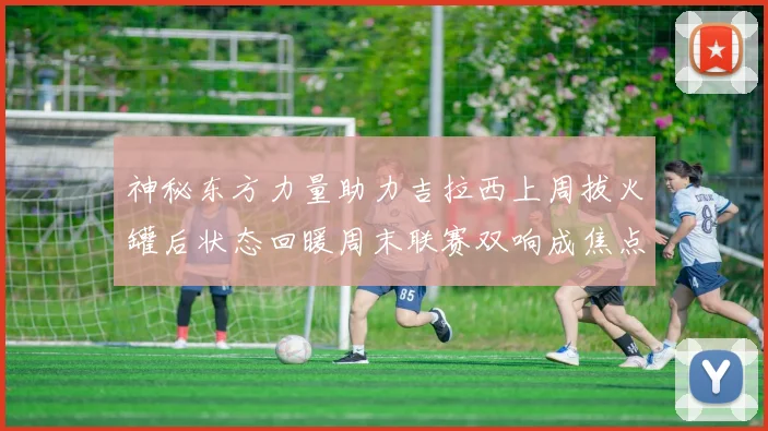 神秘东方力量助力吉拉西上周拔火罐后状态回暖周末联赛双响成焦点