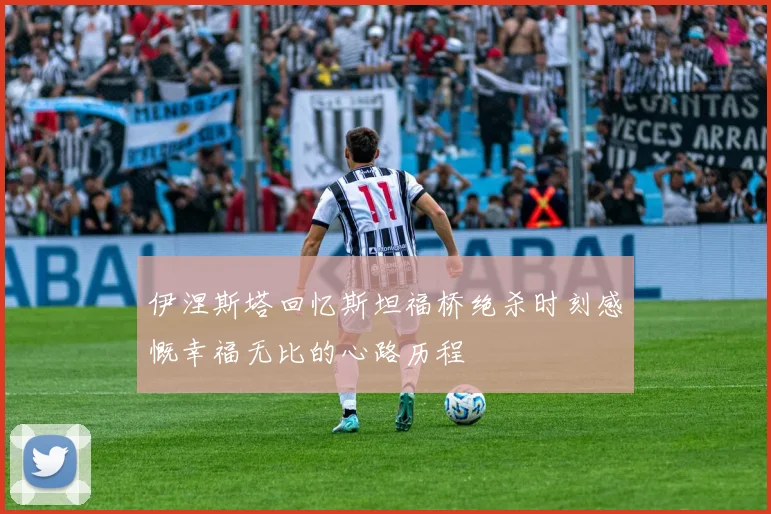 伊涅斯塔回忆斯坦福桥绝杀时刻感慨幸福无比的心路历程