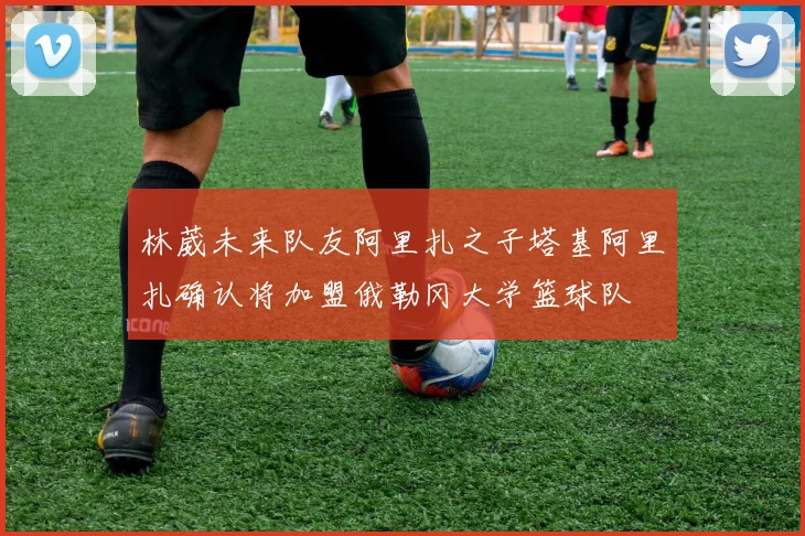 林葳未来队友阿里扎之子塔基阿里扎确认将加盟俄勒冈大学篮球队