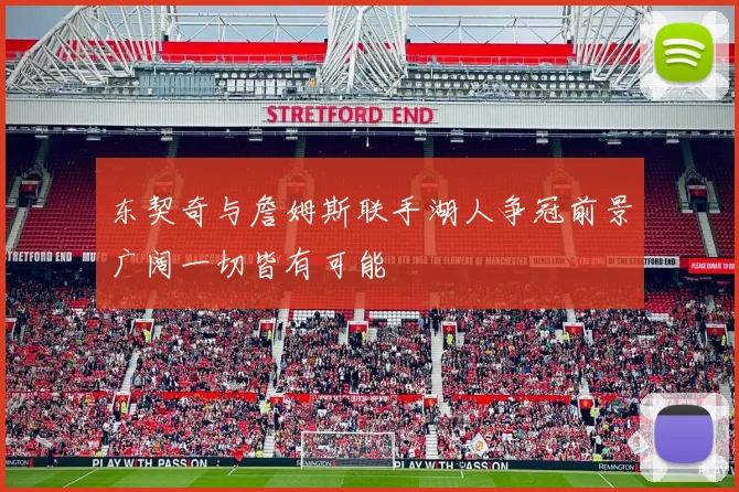 东契奇与詹姆斯联手湖人争冠前景广阔一切皆有可能