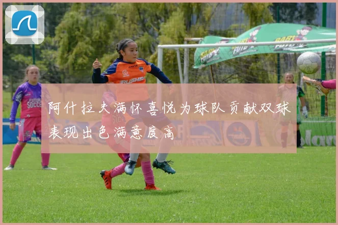 阿什拉夫满怀喜悦为球队贡献双球表现出色满意度高