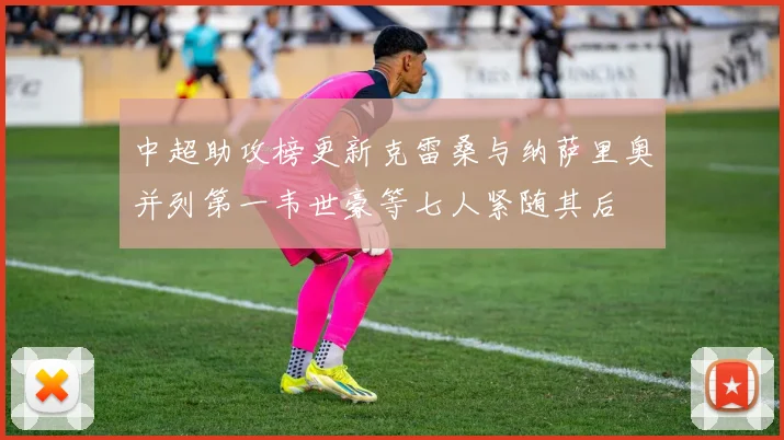 中超助攻榜更新克雷桑与纳萨里奥并列第一韦世豪等七人紧随其后