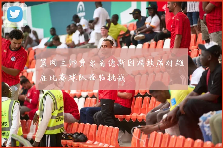 篮网主帅费尔南德斯因病缺席对雄鹿比赛球队面临挑战