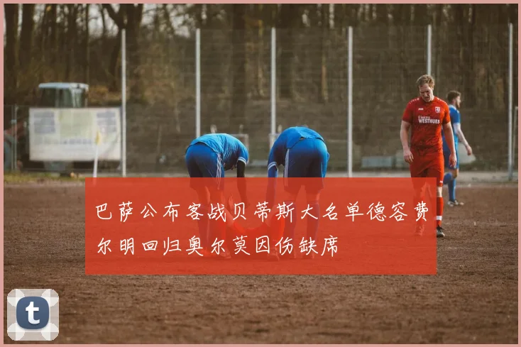 巴萨公布客战贝蒂斯大名单德容费尔明回归奥尔莫因伤缺席