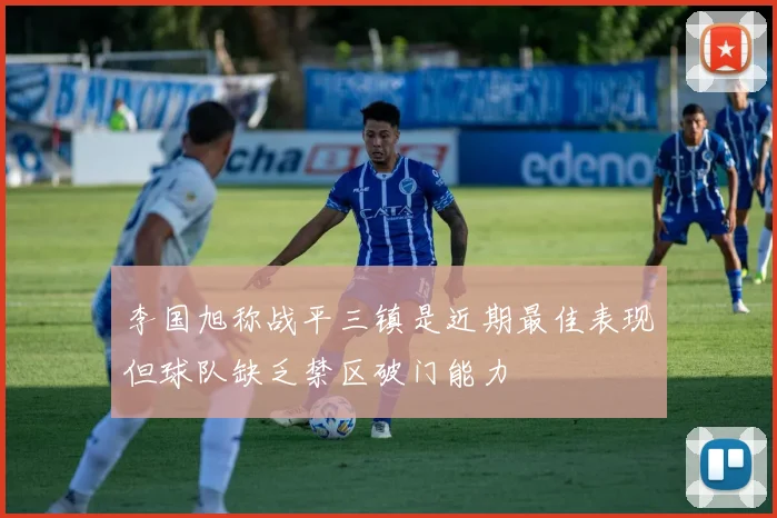 李国旭称战平三镇是近期最佳表现但球队缺乏禁区破门能力