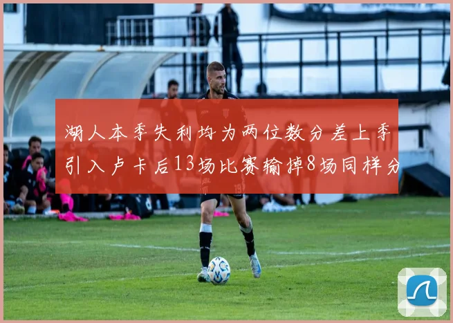 湖人本季失利均为两位数分差上季引入卢卡后13场比赛输掉8场同样分差惨重