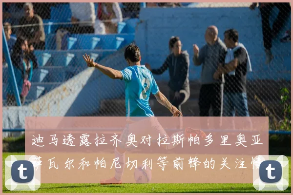 迪马透露拉齐奥对拉斯帕多里奥亚萨瓦尔和帕尼切利等前锋的关注情况