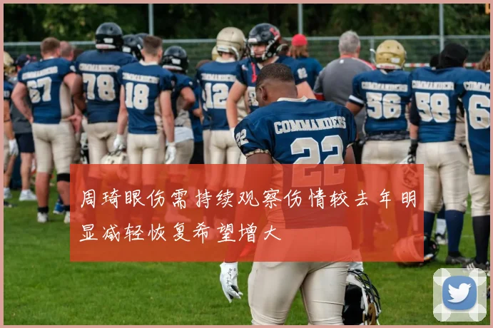 周琦眼伤需持续观察伤情较去年明显减轻恢复希望增大