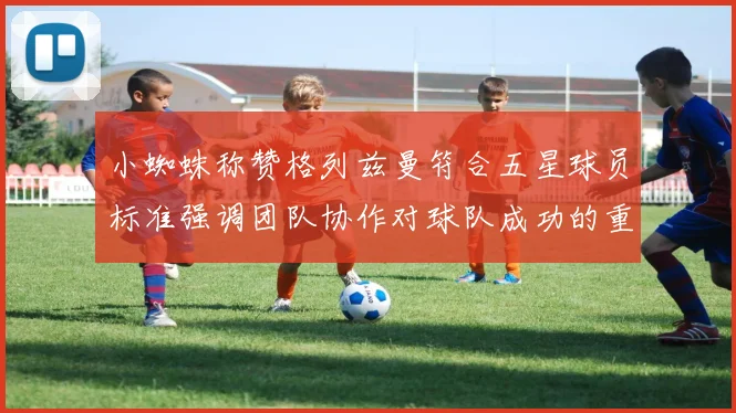 小蜘蛛称赞格列兹曼符合五星球员标准强调团队协作对球队成功的重要性