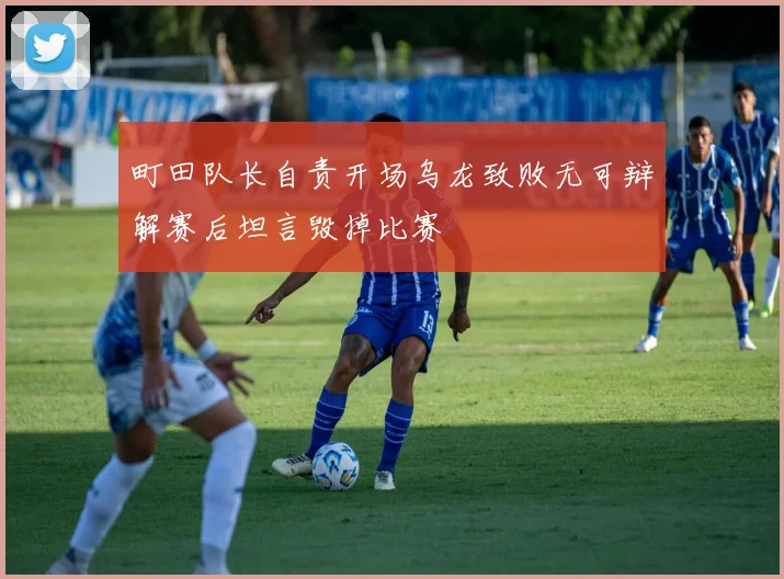町田队长自责开场乌龙致败无可辩解赛后坦言毁掉比赛