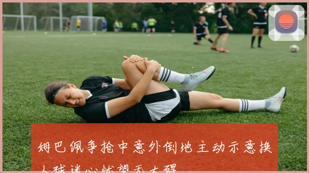 姆巴佩争抢中意外倒地主动示意换人球迷心忧望无大碍