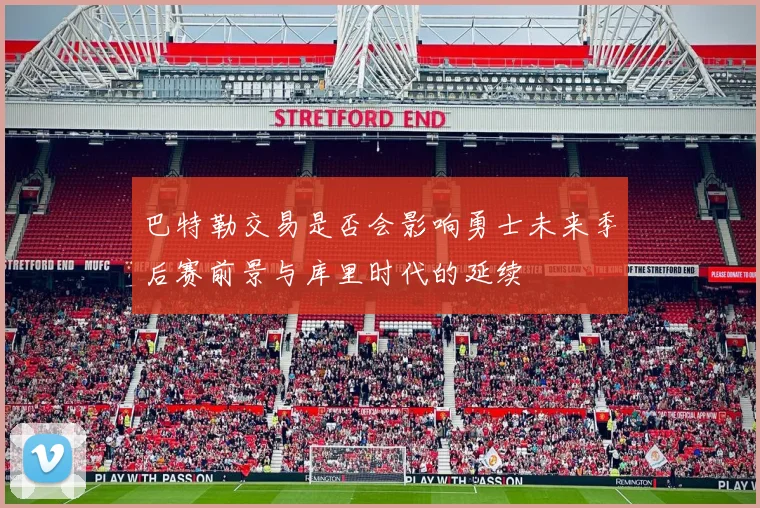 巴特勒交易是否会影响勇士未来季后赛前景与库里时代的延续