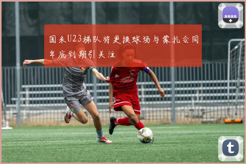 国米U23梯队将更换球场与蒙扎合同年底到期引关注